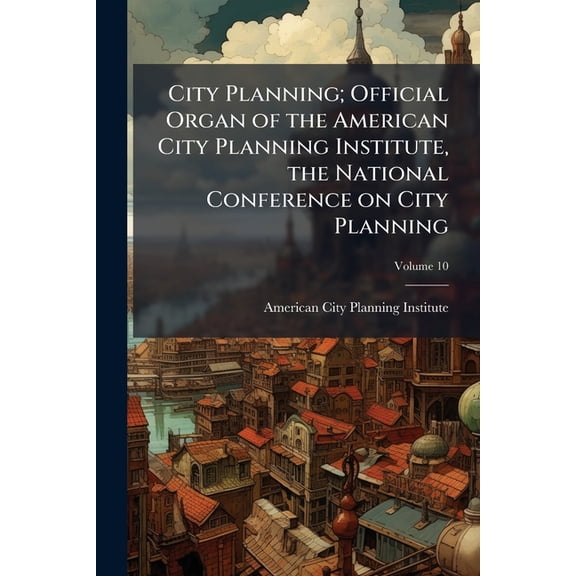 City Planning; Official Organ of the American City Planning Institute, the National Conference on City Planning; Volume 10 (Paperback)