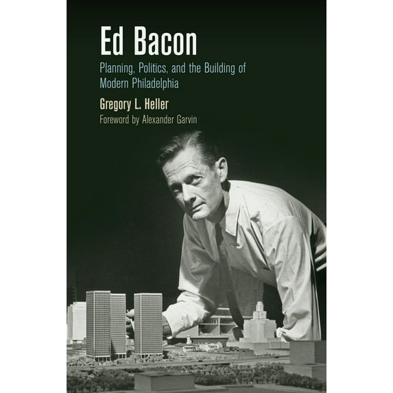 City in the Twenty-First Century Ed Bacon: Planning, Politics, and the Building of Modern Philadelphia, (Paperback)
