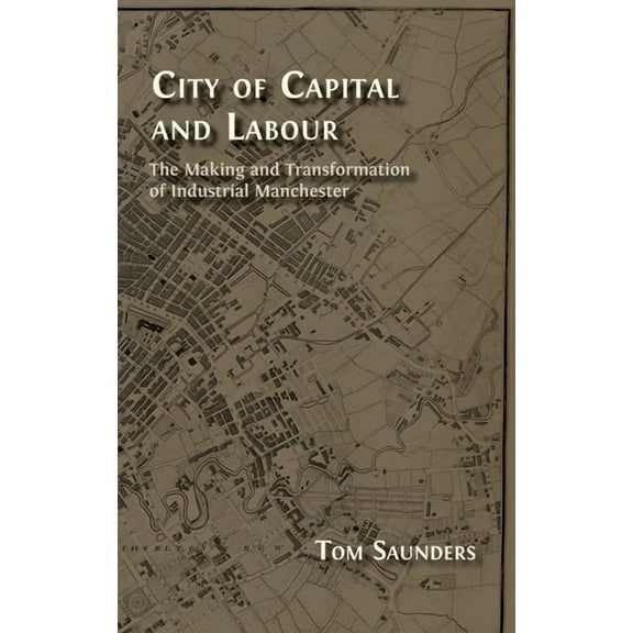 City of Capital and Labour: The Making and Transformation of Industrial Manchester, (Hardcover)