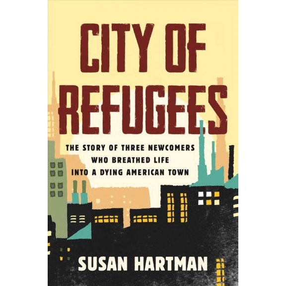City of Refugees : The Story of Three Newcomers Who Breathed Life into a Dying American Town (Hardcover)