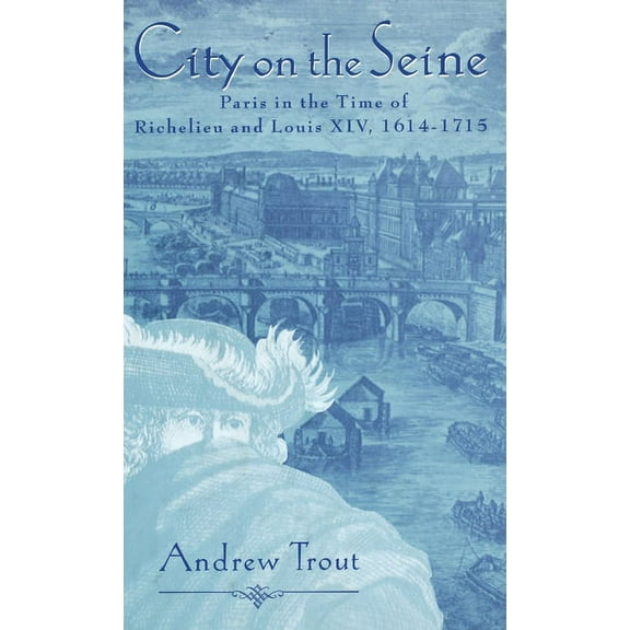 City on the Seine: Paris in the Time of Richelieu and Louis XIV, 1614-1715, (Hardcover)