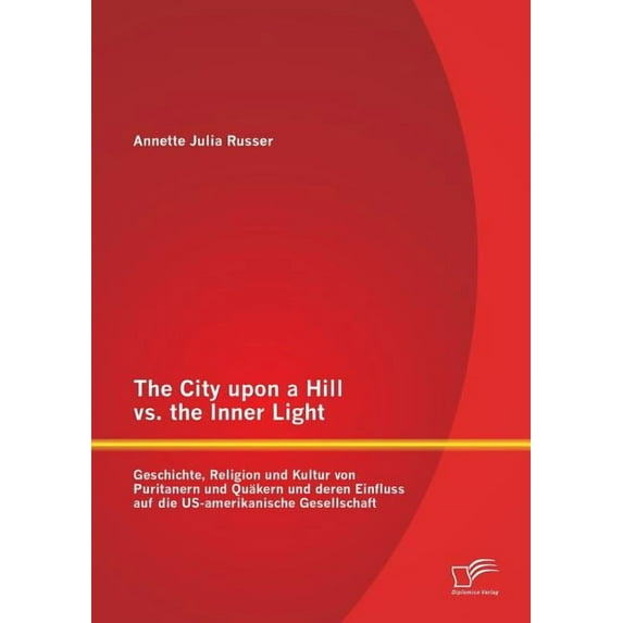 The City Upon a Hill vs. the Inner Light: Geschichte, Religion Und Kultur Von Puritanern Und Quakern Und Deren Einfluss Auf Die Us-Amerikanische Gesel