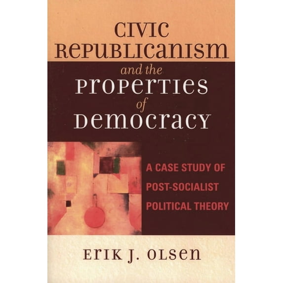 Civic Republicanism and the Properties of Democracy: A Case Study of Post-Socialist Political Theory, (Hardcover)