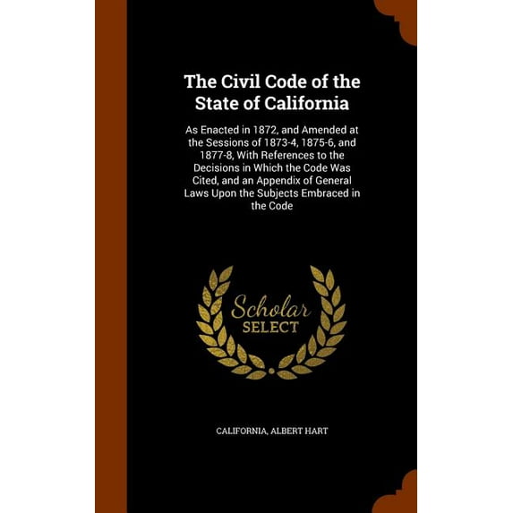 The Civil Code of the State of California : As Enacted in 1872, and Amended at the Sessions of 1873-4, 1875-6, and 1877-8, With References to the Decisions in Which the Code Was Cited, and an Appendix of General Laws Upon the Subjects Embraced in the Code (Hardcover)