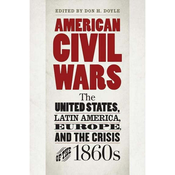 Civil War America American Civil Wars: The United States, Latin America, Europe, and the Crisis of the 1860s, (Hardcover)