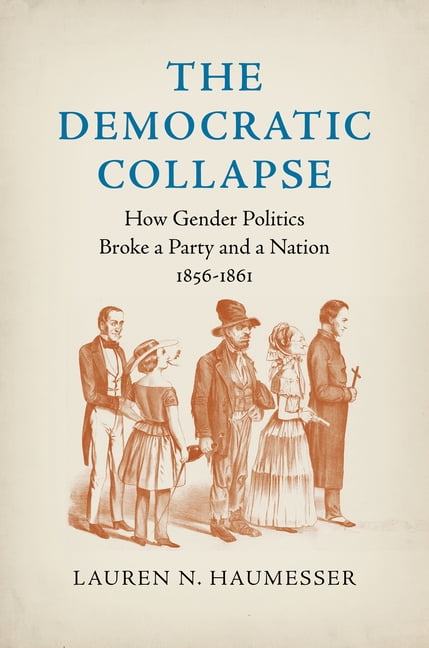 Civil War America The Democratic Collapse: How Gender Politics Broke a Party and a Nation, 1856-1861, (Hardcover)