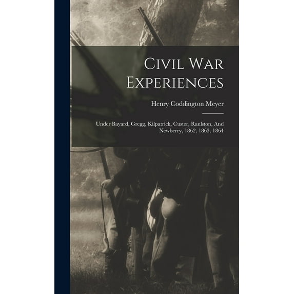 Civil War Experiences: Under Bayard, Gregg, Kilpatrick, Custer, Raulston, And Newberry, 1862, 1863, 1864