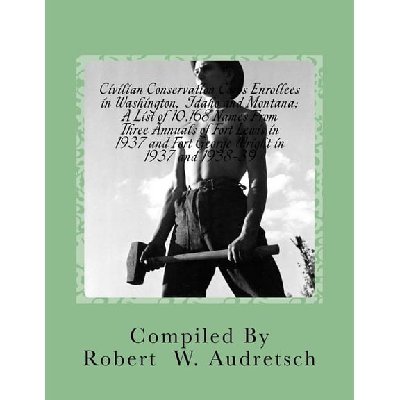 Civilian Conservation Corps Enrollees in Washington, Idaho and Montana: A List of 10,168 Names From Three Annuals of Fort Lewis in 1937 and Fort George Wright in 1937 and 1938-39 (Paperback)