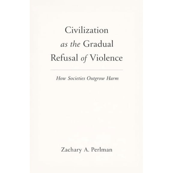 Civilization as the Gradual Refusal of Violence: How Societies Outgrow Harm, (Paperback)