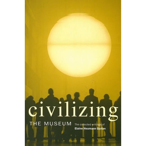 Civilizing the Museum: The Collected Writings of Elaine Heumann Gurian, (Paperback)