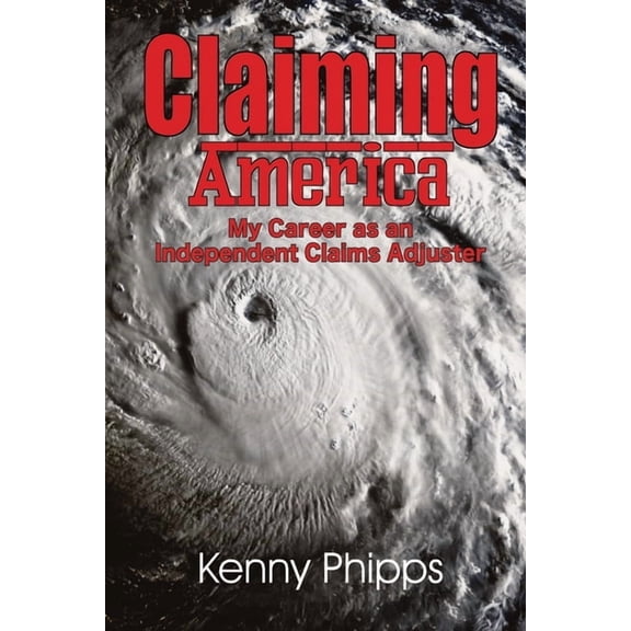 Claiming America - My Career as an Independent Claims Adjuster: My Career as an Independent Claims Adjuster Paperback 1734193719 9781734193718 Kenny Phipps