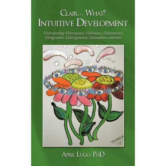 Clair... What? Intuitive Development: Understanding: Clairvoyance, Clairessence, Clairsentience, Clairgustance, Claircog, (Paperback)