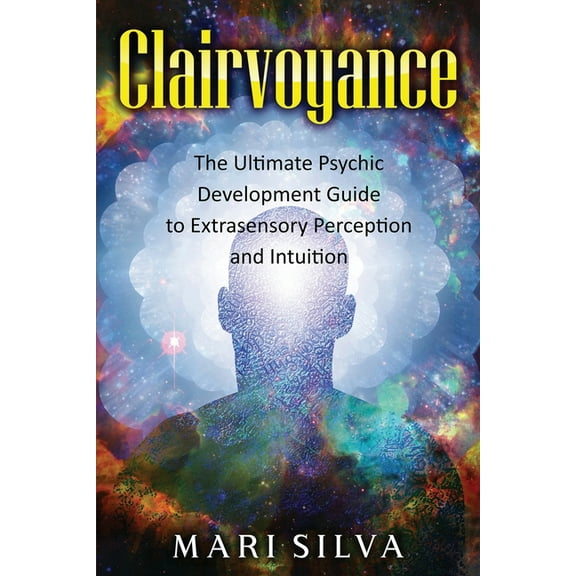 Clairvoyance: The Ultimate Psychic Development Guide to Extrasensory Perception and Intuition