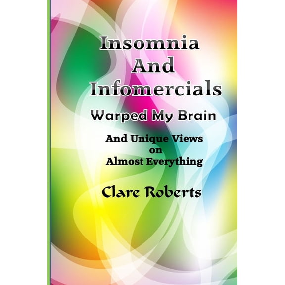 Clare's Views on the World: Insomnia and Infomercials Warped My Brain: With Unrelated Views On Almost Everything (Paperback)