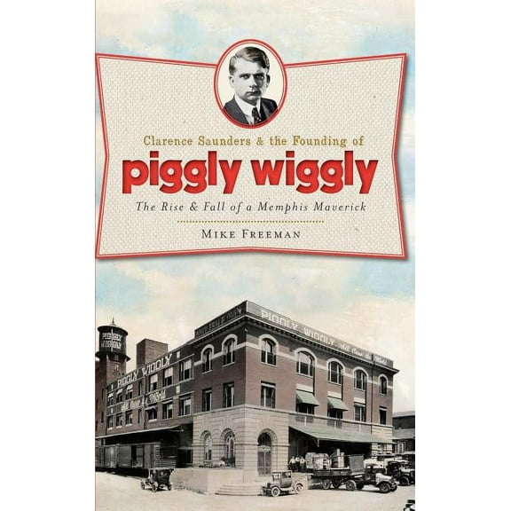 Clarence Saunders & the Founding of Piggly Wiggly: The Rise & Fall of a Memphis Maverick (Hardcover)
