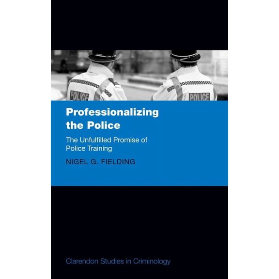 Clarendon Studies in Criminology Professionalizing the Police: The Unfulfilled Promise of Police Training, (Hardcover)