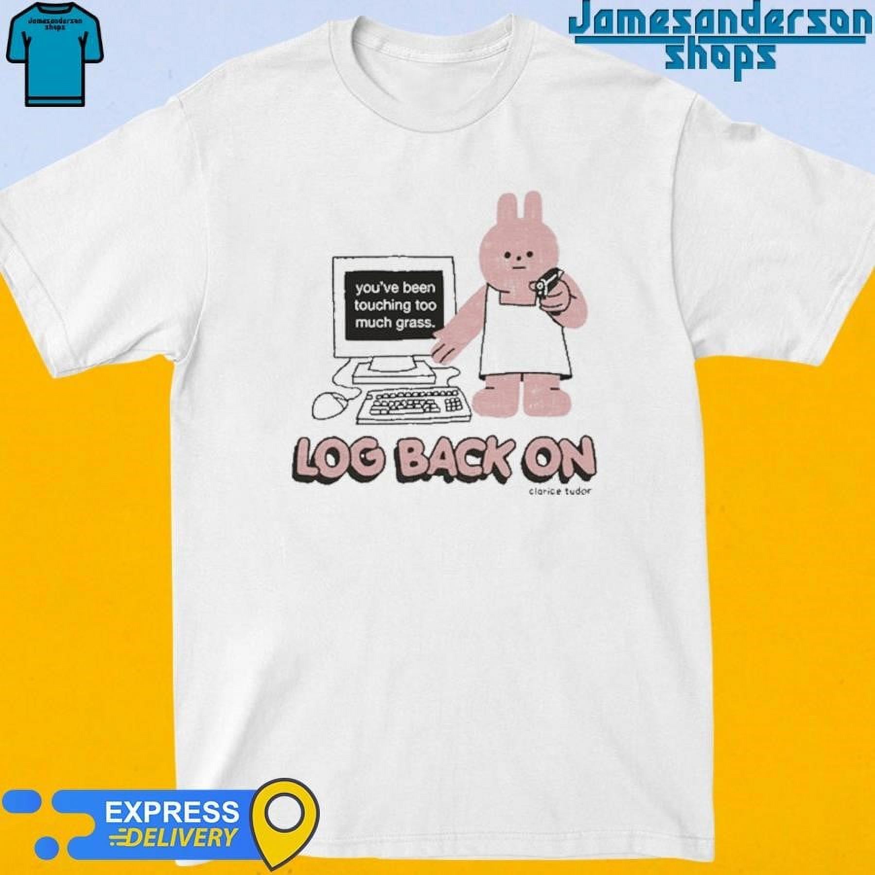 Claricetudor Log Back On Youve Been Touching Too Much Grass Shirt