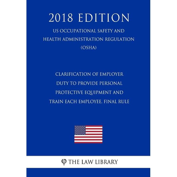 Clarification of Employer Duty to Provide Personal Protective Equipment and Train Each Employee. Final Rule (Us Occupational Safety and Health Administration Regulation) (Osha) (2018 Edition) (Paperback)