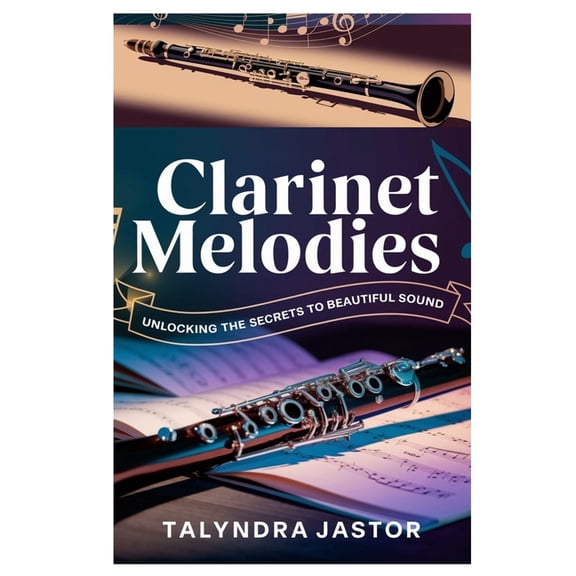 Clarinet Melodies: Unlocking the Secrets to Beautiful Sound: A Comprehensive Guide for Beginners and Intermediate Player, (Paperback)