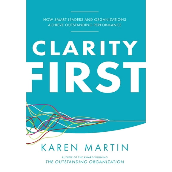 Clarity First: How Smart Leaders and Organizations Achieve Outstanding Performance, (Hardcover)