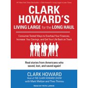 Clark Howards Living Large for the Long Haul Consumer-Tested Ways to Overhaul Your Finances, Increase Your Savings, and Get Your Life Back on Track