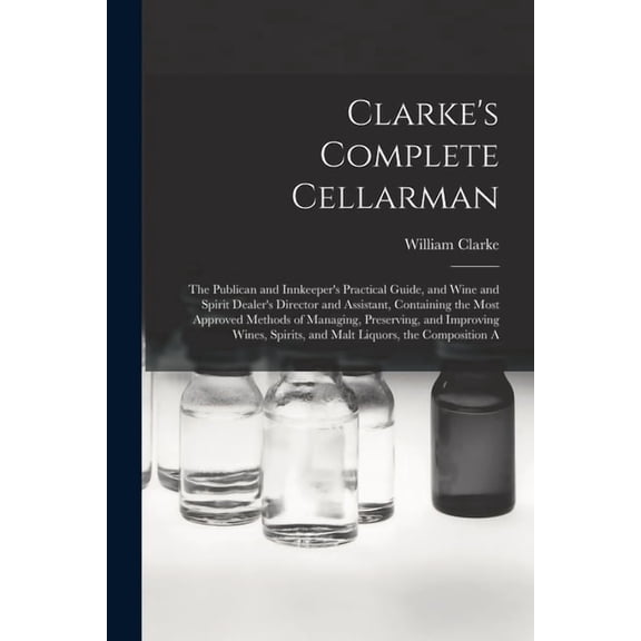 Clarke's Complete Cellarman: The Publican and Innkeeper's Practical Guide, and Wine and Spirit Dealer's Director and Ass, (Paperback)