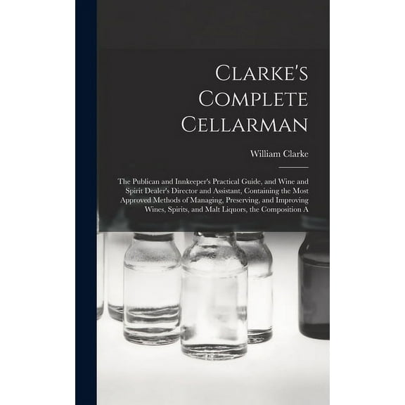 Clarke's Complete Cellarman: The Publican and Innkeeper's Practical Guide, and Wine and Spirit Dealer's Director and Ass, (Hardcover)