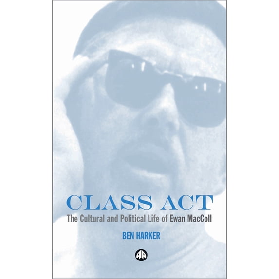 Class Act: The Cultural and Political Life of Ewan MacColl: The Cultural and Political Life of Ewan MacColl, (Paperback)