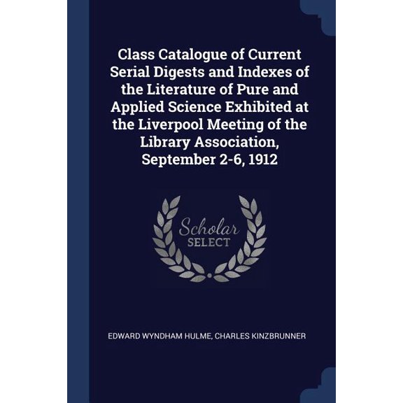 Class Catalogue of Current Serial Digests and Indexes of the Literature of Pure and Applied Science Exhibited at the Liverpool Meeting of the Library Association, September 2-6, 1912 (Paperback)