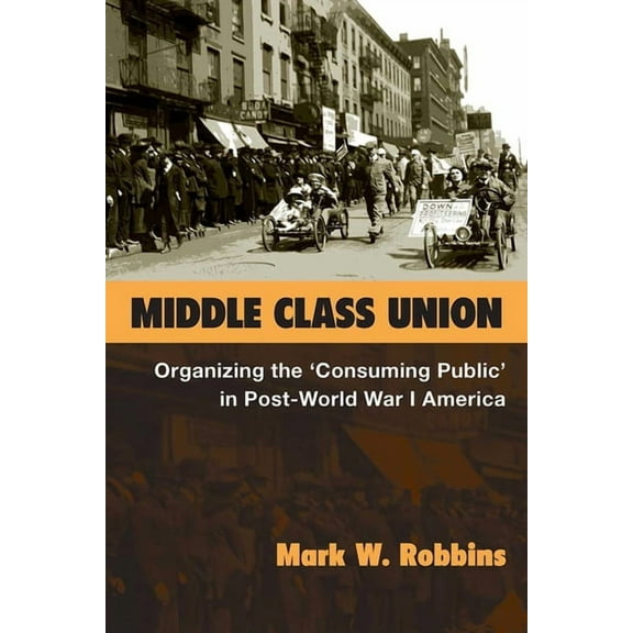Class: Culture Middle Class Union: Organizing the 'Consuming Public' in Post-World War I America, (Hardcover)