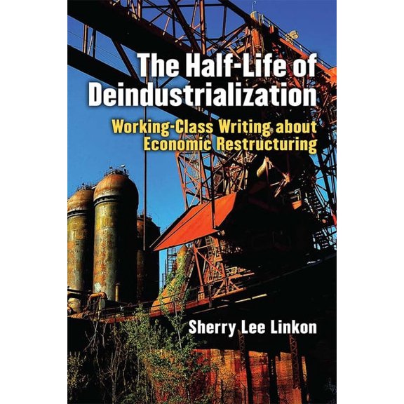 Class: Culture The Half-Life of Deindustrialization: Working-Class Writing about Economic Restructuring, (Paperback)
