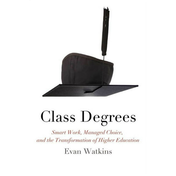 Class Degrees : Smart Work, Managed Choice, and the Transformation of Higher Education