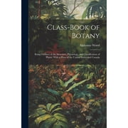 Class-book of Botany Being Outlines of the Structure, Physiology, and Classification of Plants; With a Flora of the United States and Canada Paperback