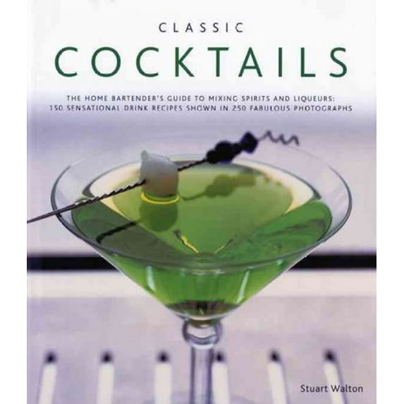 Classic Cocktails : The home bartender's guide to mixing spirits and liqueurs: 150 sensational drink recipes shown in 250 fabulous photographs (Hardcover)