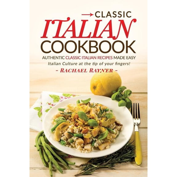 Classic Italian Cookbook : Authentic Classic Italian Recipes Made Easy; Italian Culture at the Tip of Your Fingers!
