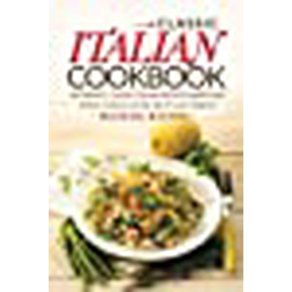 Classic Italian Cookbook - Authentic Classic Italian Recipes made easy: Italian Culture at the tip of your fingers!