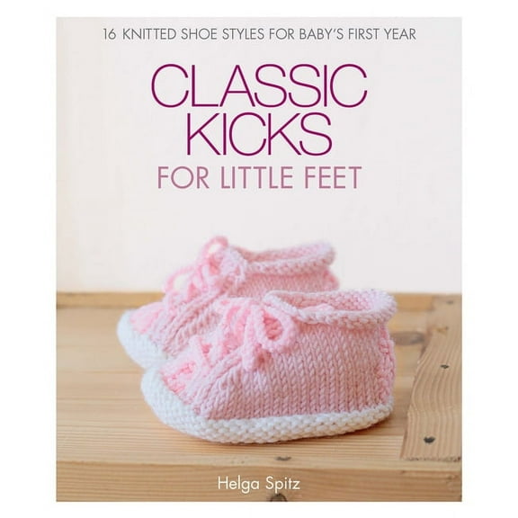 Classic Kicks for Little Feet: 16 Knitted Shoe Styles for Baby's First Year (Hardcover)