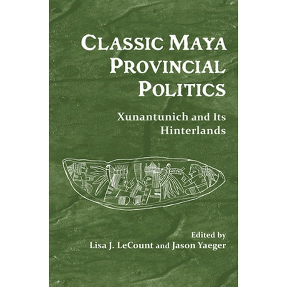 Pre-Owned Classic Maya Provincial Politics: Xunantunich and Its Hinterlands (Hardcover 9780816528844) by Lisa J Lecount, Jason Yaeger