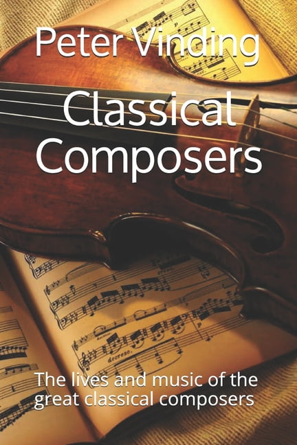 Classical Composers: The lives and music of the great classical ...