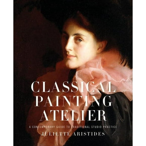 Classical Painting Atelier: A Contemporary Guide to Traditional Studio Practice -- Juliette Aristides