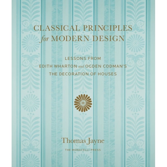 Classical Principles for Modern Design : Lessons from Edith Wharton and Ogden Codman's The Decoration of Houses (Hardcover)