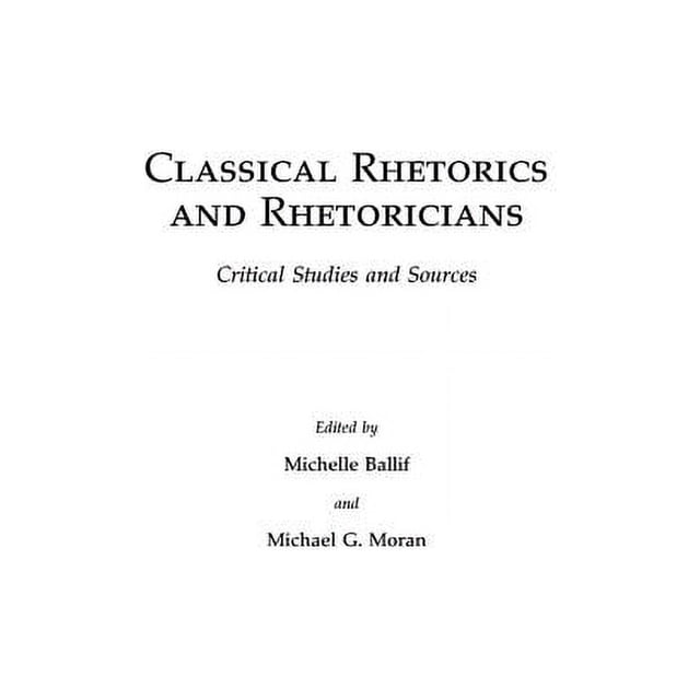 Classical Rhetorics and Rhetoricians: Critical Studies and Sources ...