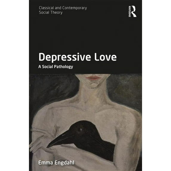 Classical and Contemporary Social Theory Depressive Love: A Social Pathology, (Hardcover)