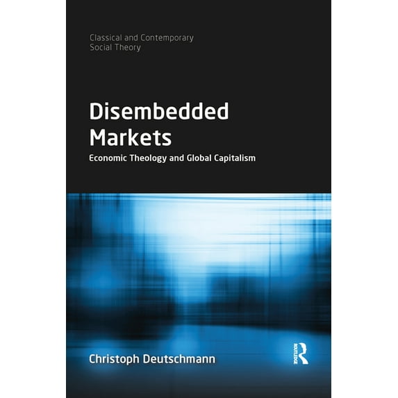 Classical and Contemporary Social Theory Disembedded Markets: Economic Theology and Global Capitalism, (Paperback)