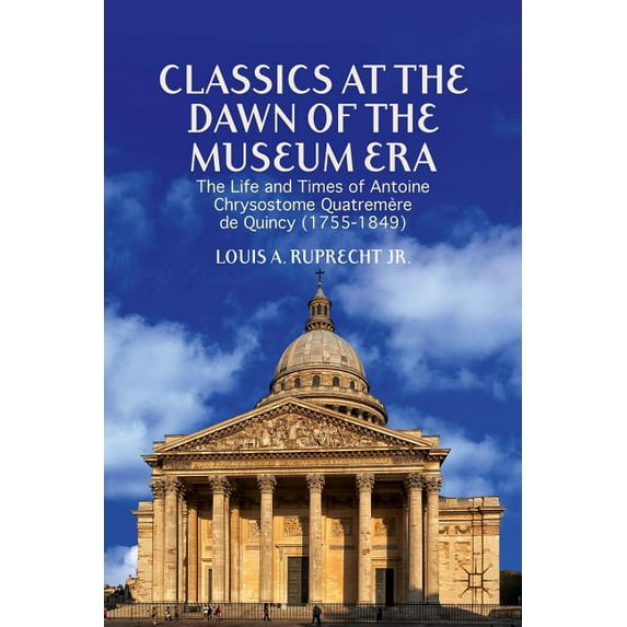 Classics at the Dawn of the Museum Era: The Life and Times of Antoine Chrysostome Quatremère de Quincy (1755-1849), (Hardcover)