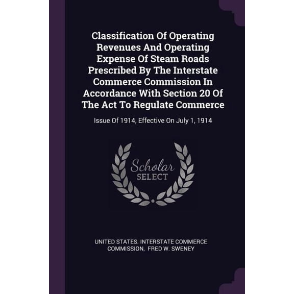 Classification Of Operating Revenues And Operating Expense Of Steam Roads Prescribed By The Interstate Commerce Commission In Accordance With Section 20 Of The Act To Regulate Commerce : Issue Of 1914, Effective On July 1, 1914 (Paperback)
