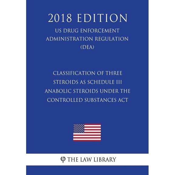 Classification of Three Steroids as Schedule III Anabolic Steroids Under the Controlled Substances ACT (Us Drug Enforcement Administration Regulation) (Dea) (2018 Edition)