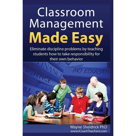 Classroom Management Made Easy : Eliminate Discipline Problems by Teaching Students How to Take Responsibility for Their Own Behavior