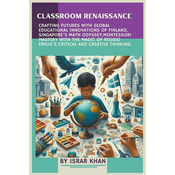 Classroom Renaissance: Crafting Futures with Global Educational Innovations of Finland, Singapore's Math Odyssey, Montessori Mastery with the Magic of Reggio Emilia's Critical and Creative Thinking (P