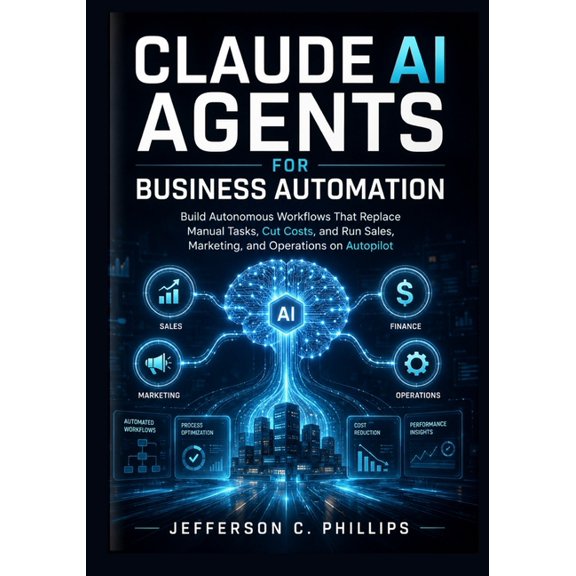 Claude AI Agents for Business Automation: Build Autonomous Workflows That Replace Manual Tasks, Cut Costs, and Run Sales, (Paperback)